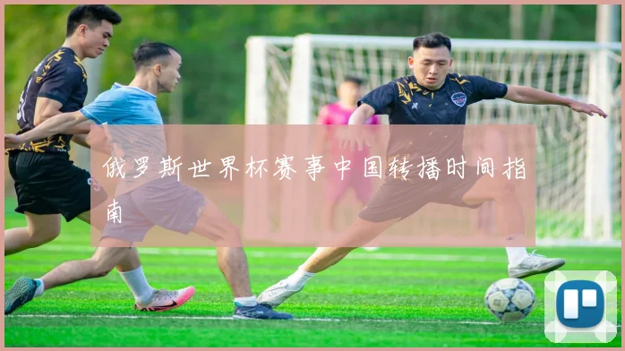 俄罗斯世界杯赛事中国转播时间指南