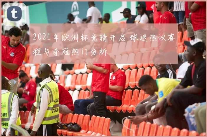 2021年欧洲杯竞猜开启 球迷热议赛程与夺冠热门分析