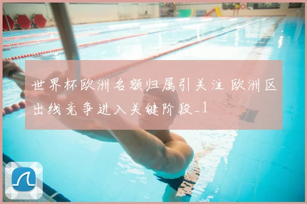 世界杯欧洲名额归属引关注 欧洲区出线竞争进入关键阶段_1