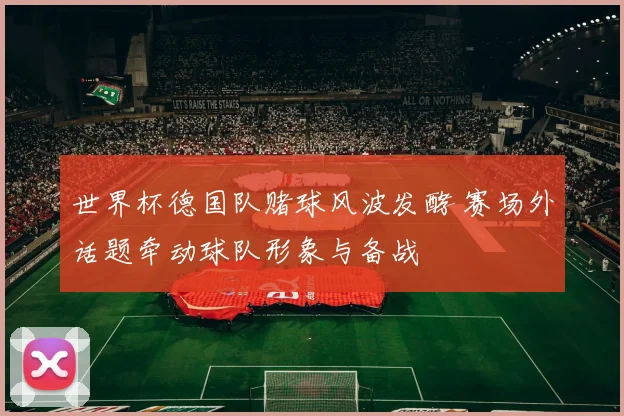 世界杯德国队赌球风波发酵 赛场外话题牵动球队形象与备战