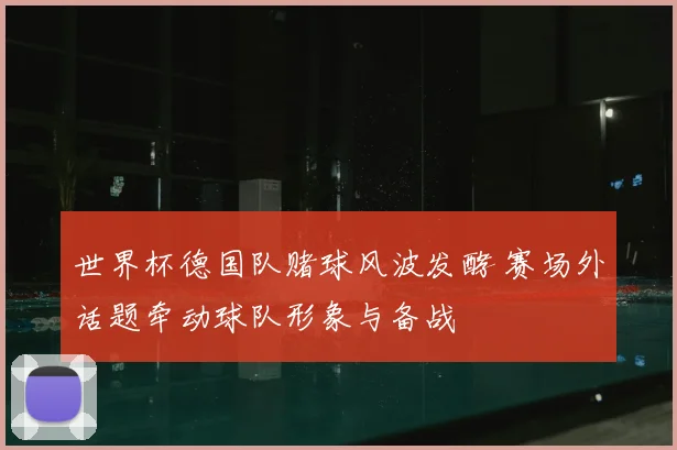 世界杯德国队赌球风波发酵 赛场外话题牵动球队形象与备战