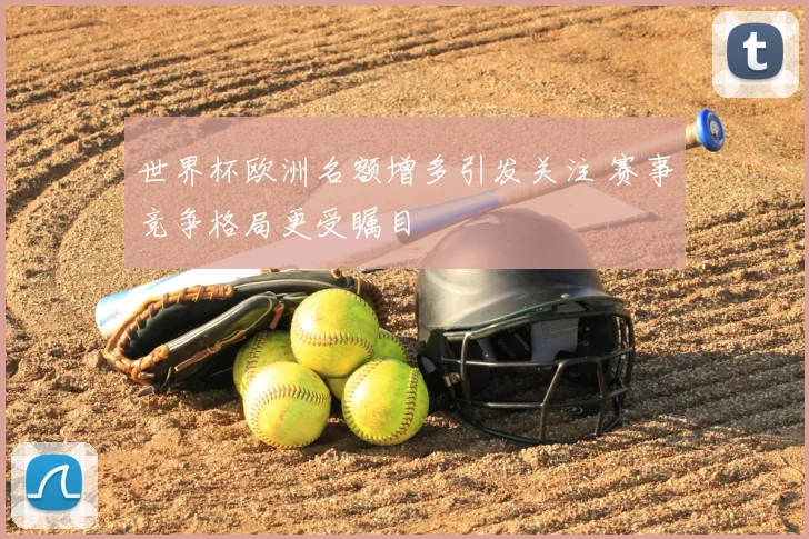 世界杯欧洲名额增多引发关注 赛事竞争格局更受瞩目