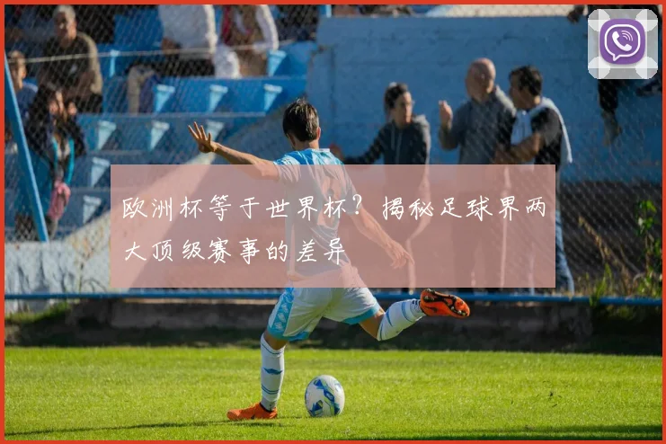 欧洲杯等于世界杯?揭秘足球界两大顶级赛事的差异