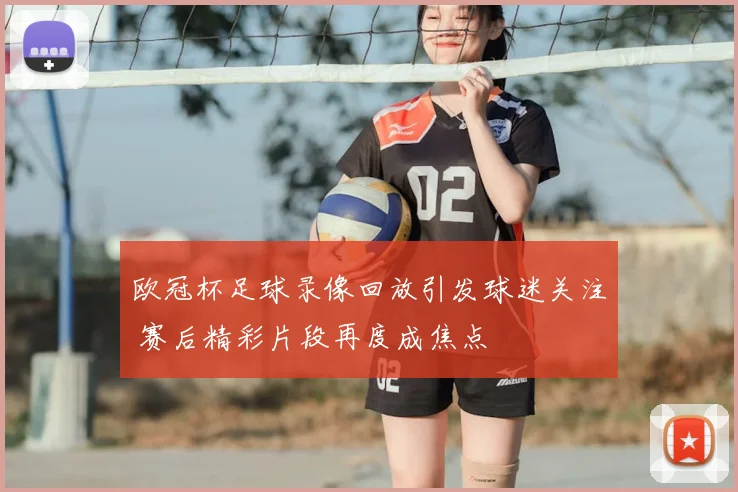 欧冠杯足球录像回放引发球迷关注 赛后精彩片段再度成焦点