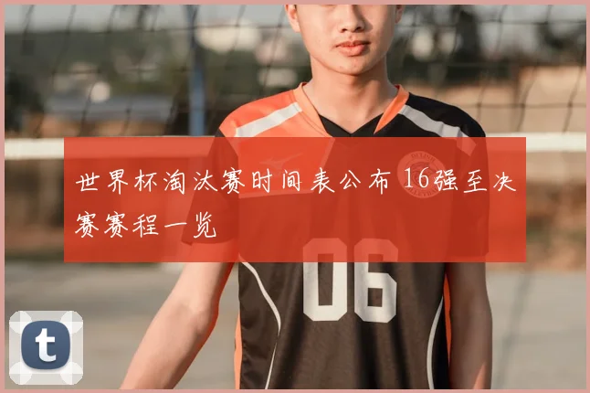 世界杯淘汰赛时间表公布 16强至决赛赛程一览