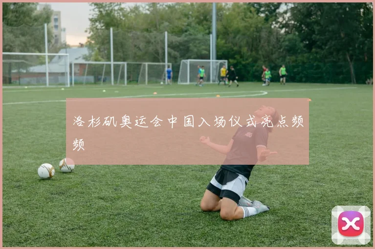 洛杉矶奥运会中国入场仪式亮点频频