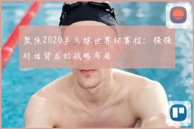 聚焦2020乒乓球世界杯赛程：强强对话背后的战略布局