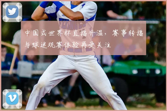 中国式世界杯直播升温，赛事转播与球迷观赛体验再受关注