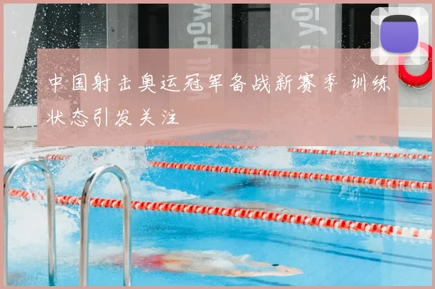 中国射击奥运冠军备战新赛季 训练状态引发关注