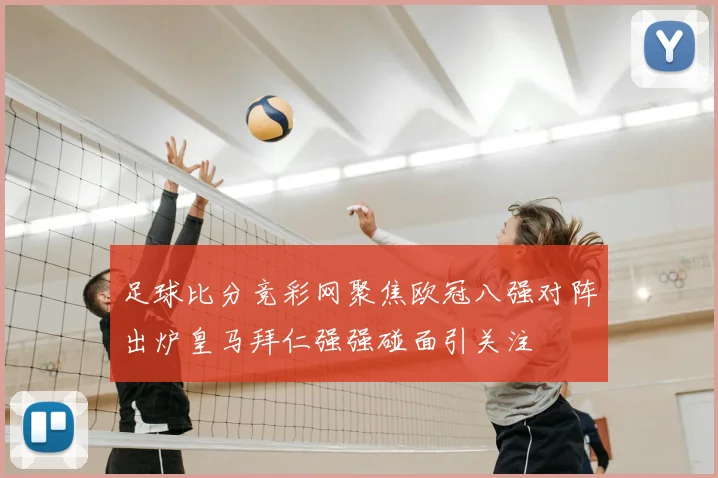 足球比分竞彩网聚焦欧冠八强对阵出炉皇马拜仁强强碰面引关注