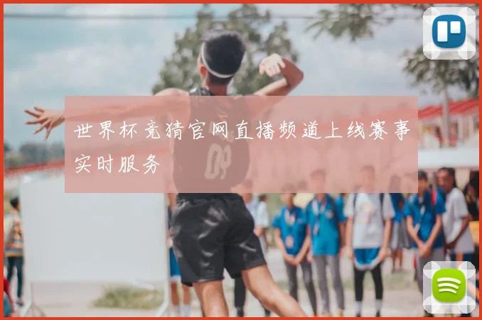 世界杯竞猜官网直播频道上线赛事实时服务