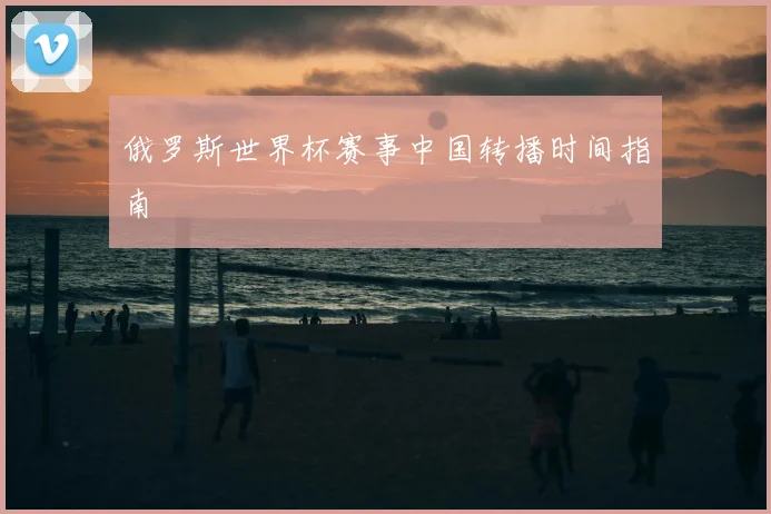 俄罗斯世界杯赛事中国转播时间指南