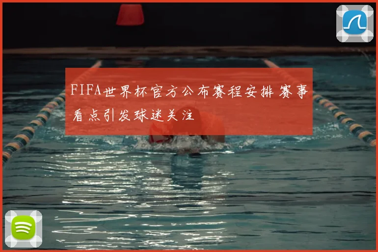 FIFA世界杯官方公布赛程安排 赛事看点引发球迷关注