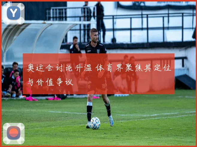 奥运会讨论升温 体育界聚焦其定位与价值争议