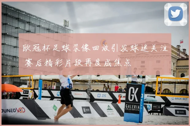 欧冠杯足球录像回放引发球迷关注 赛后精彩片段再度成焦点