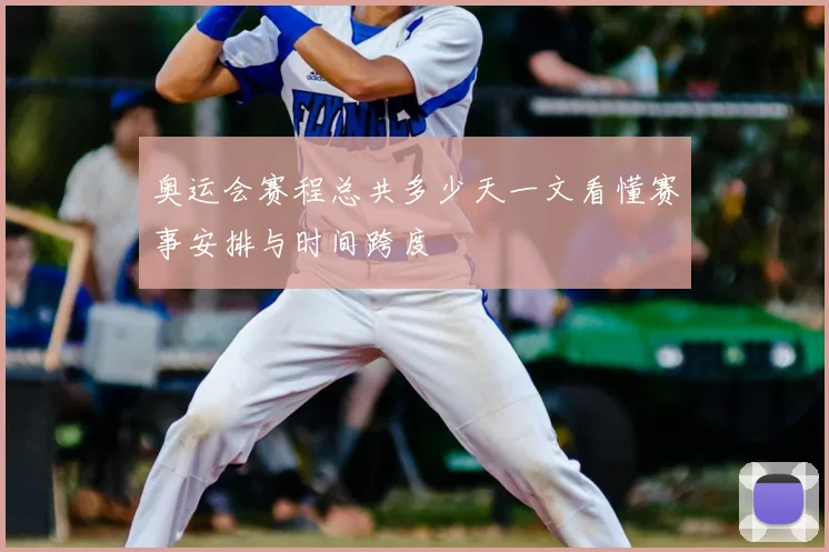 奥运会赛程总共多少天一文看懂赛事安排与时间跨度