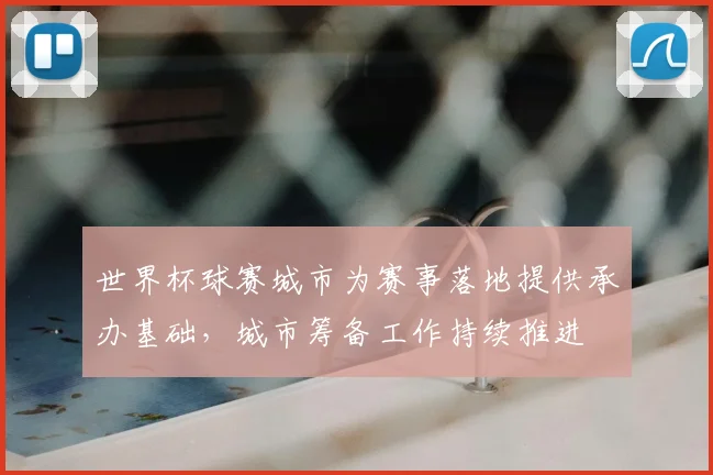 世界杯球赛城市为赛事落地提供承办基础，城市筹备工作持续推进