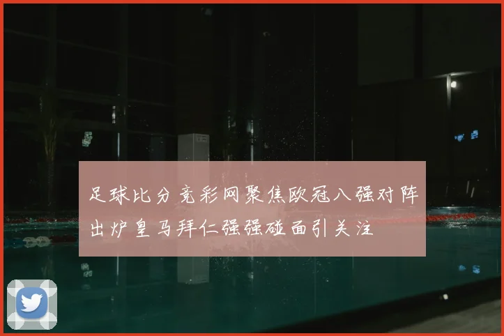 足球比分竞彩网聚焦欧冠八强对阵出炉皇马拜仁强强碰面引关注