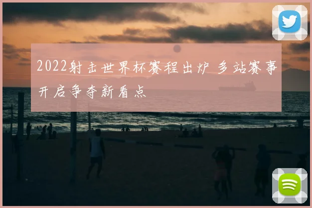 2022射击世界杯赛程出炉 多站赛事开启争夺新看点