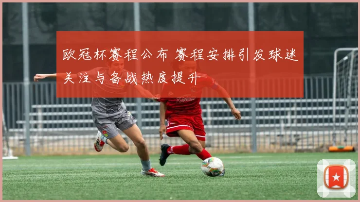 欧冠杯赛程公布 赛程安排引发球迷关注与备战热度提升