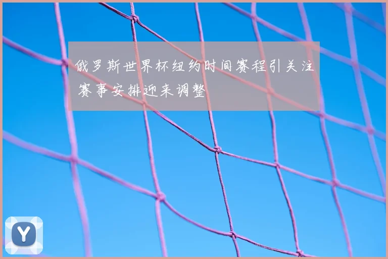 俄罗斯世界杯纽约时间赛程引关注 赛事安排迎来调整
