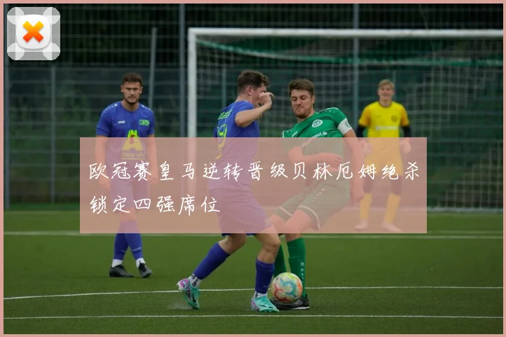 欧冠赛皇马逆转晋级贝林厄姆绝杀锁定四强席位