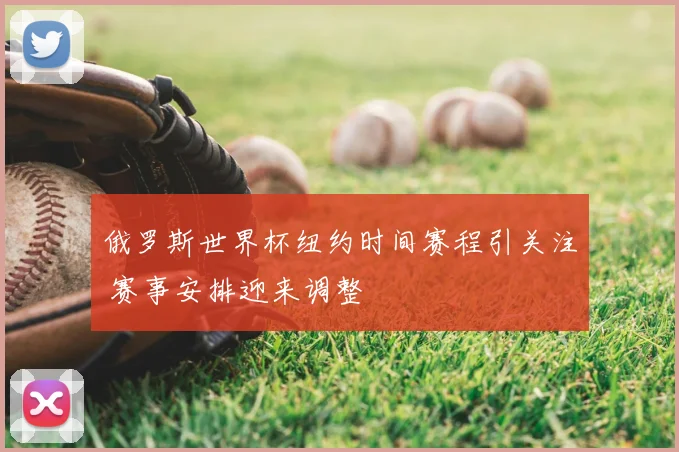 俄罗斯世界杯纽约时间赛程引关注 赛事安排迎来调整