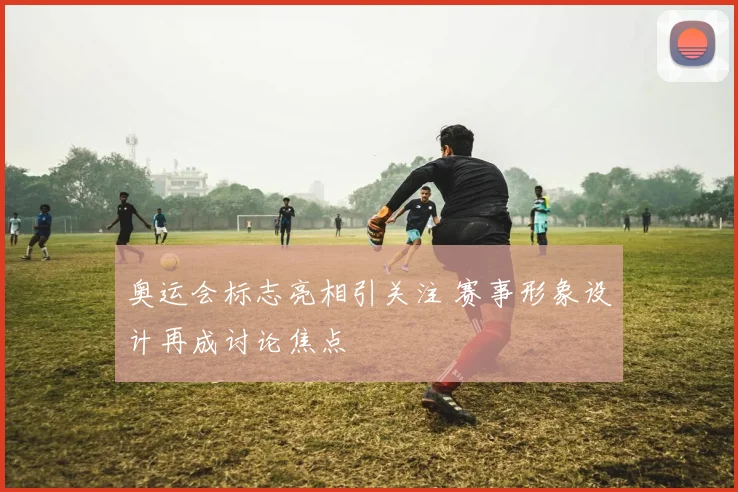 奥运会标志亮相引关注 赛事形象设计再成讨论焦点