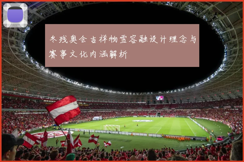 冬残奥会吉祥物雪容融设计理念与赛事文化内涵解析