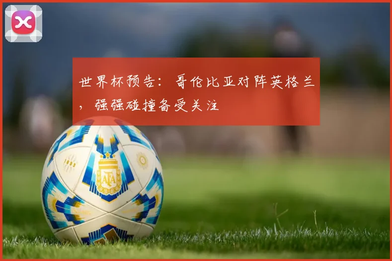 世界杯预告:哥伦比亚对阵英格兰,强强碰撞备受关注
