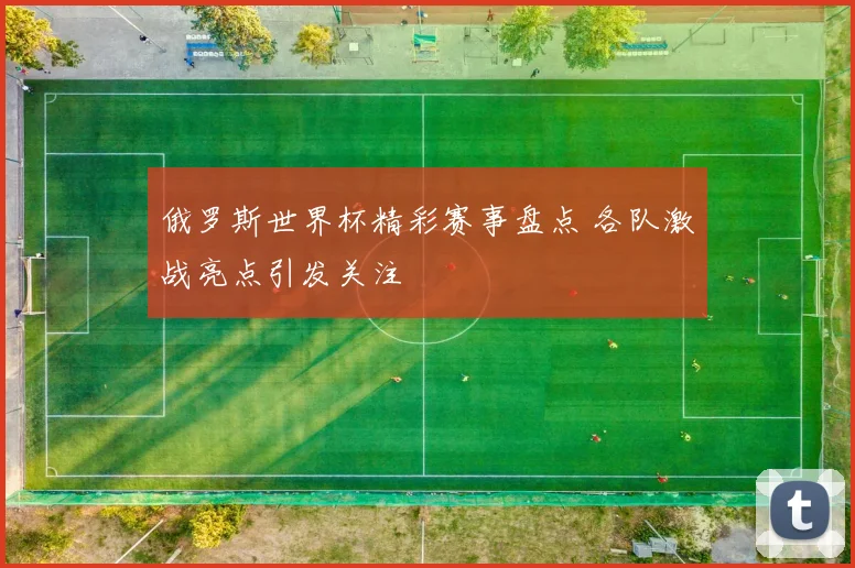 俄罗斯世界杯精彩赛事盘点 各队激战亮点引发关注