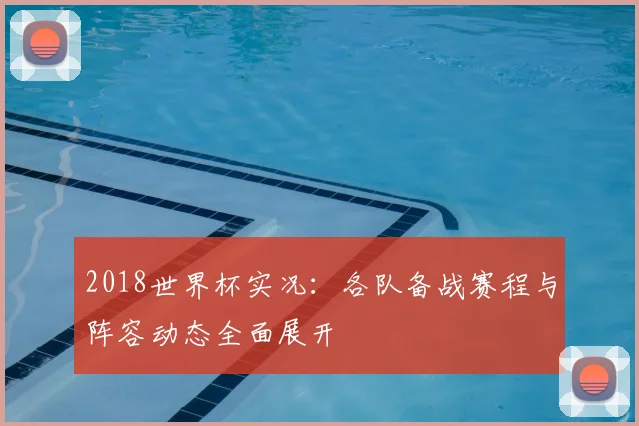 2018世界杯实况：各队备战赛程与阵容动态全面展开
