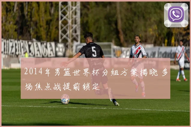 2014年男篮世界杯分组方案揭晓 多场焦点战提前锁定