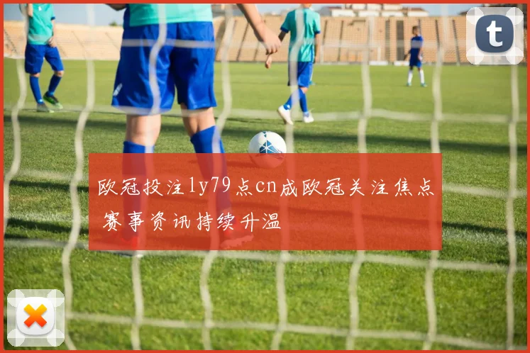 欧冠投注ly79点cn成欧冠关注焦点 赛事资讯持续升温