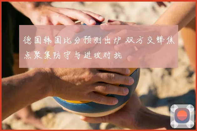 德国韩国比分预测出炉 双方交锋焦点聚集防守与进攻对抗