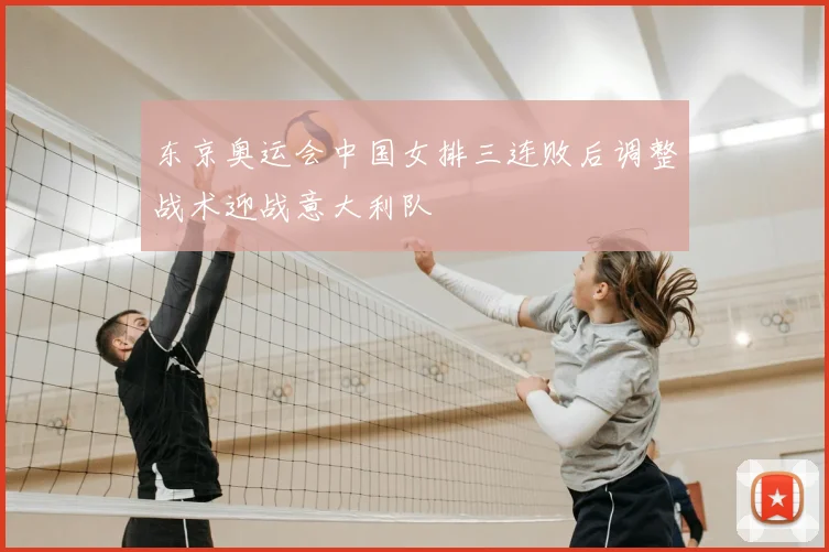 东京奥运会中国女排三连败后调整战术迎战意大利队