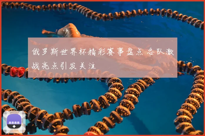 俄罗斯世界杯精彩赛事盘点 各队激战亮点引发关注