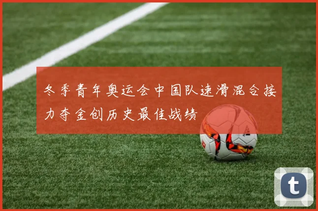 冬季青年奥运会中国队速滑混合接力夺金创历史最佳战绩