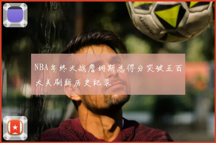 NBA年终大战詹姆斯总得分突破五百大关刷新历史纪录