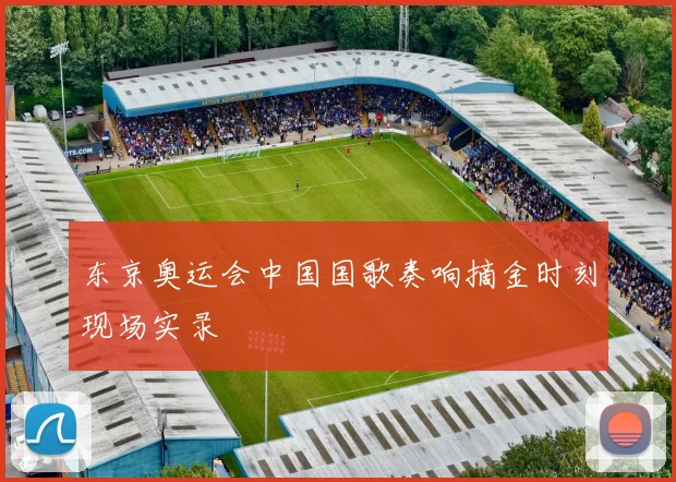 东京奥运会中国国歌奏响摘金时刻现场实录