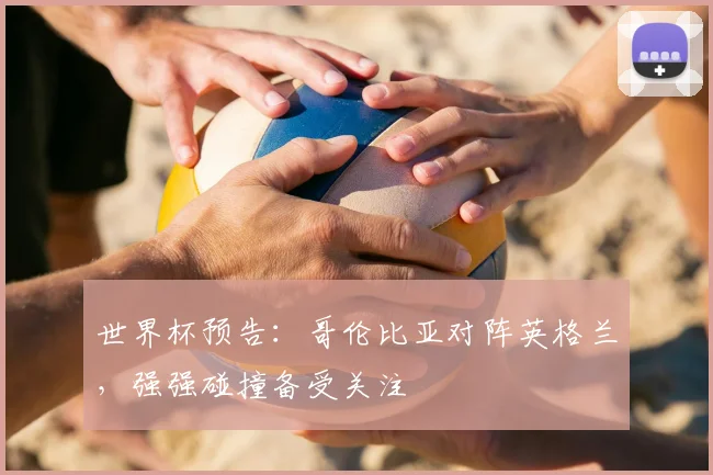 世界杯预告:哥伦比亚对阵英格兰,强强碰撞备受关注