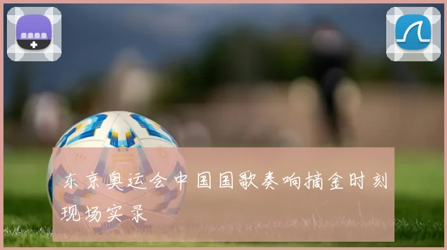 东京奥运会中国国歌奏响摘金时刻现场实录