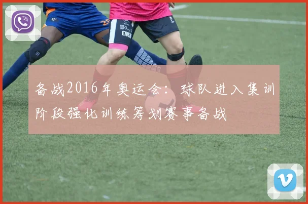 备战2016年奥运会：球队进入集训阶段强化训练筹划赛事备战