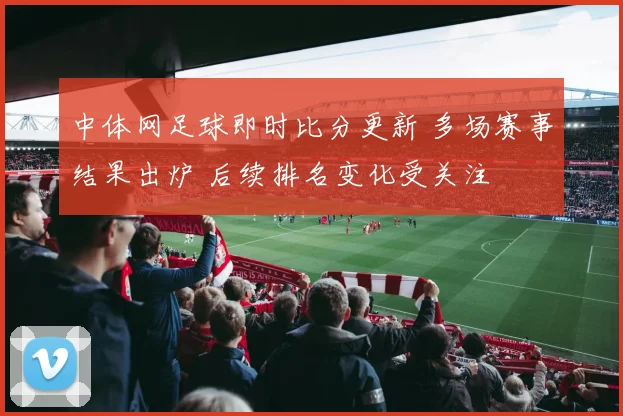 中体网足球即时比分更新 多场赛事结果出炉 后续排名变化受关注
