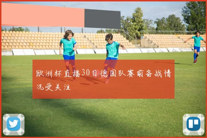 欧洲杯直播30日德国队赛前备战情况受关注