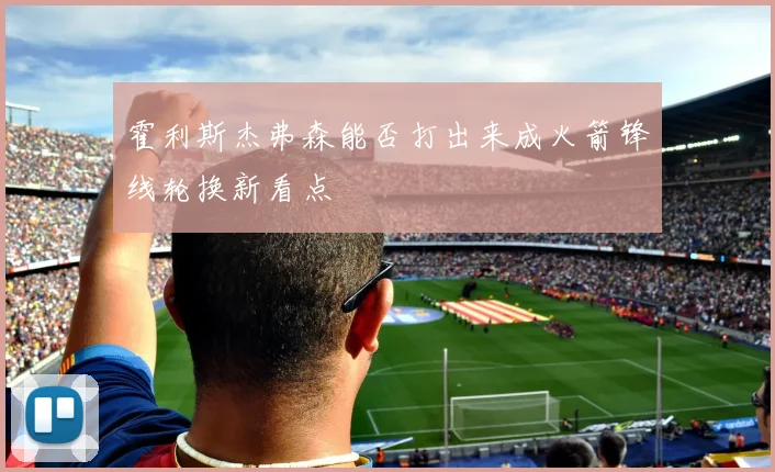 霍利斯杰弗森能否打出来成火箭锋线轮换新看点