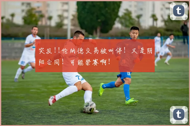 突发!!伦纳德交易被叫停！又是阴阳合同！可能禁赛啊！