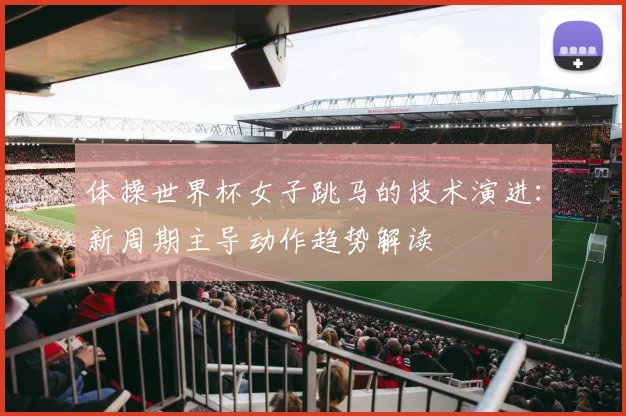体操世界杯女子跳马的技术演进：新周期主导动作趋势解读