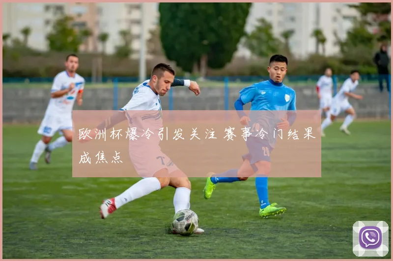 欧洲杯爆冷引发关注 赛事冷门结果成焦点