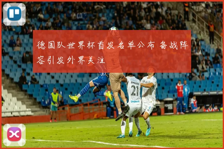 德国队世界杯首发名单公布 备战阵容引发外界关注
